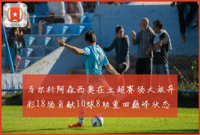 马尔科阿森西奥在土超赛场大放异彩18场贡献10球8助重回巅峰状态