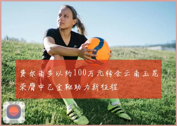 费尔南多以约100万元转会云南玉昆荣膺中乙金靴助力新征程