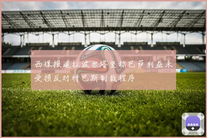 西媒报道拉波尔塔坚称巴萨利益未受损反对特巴斯制裁程序