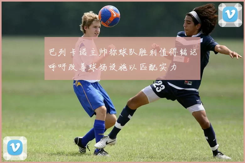 巴列卡诺主帅称球队胜利值得铭记呼吁改善球场设施以匹配实力