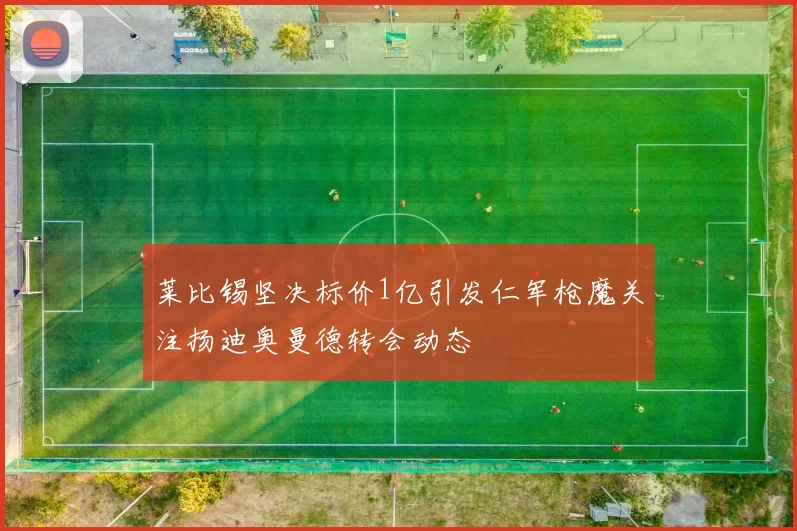 莱比锡坚决标价1亿引发仁军枪魔关注扬迪奥曼德转会动态