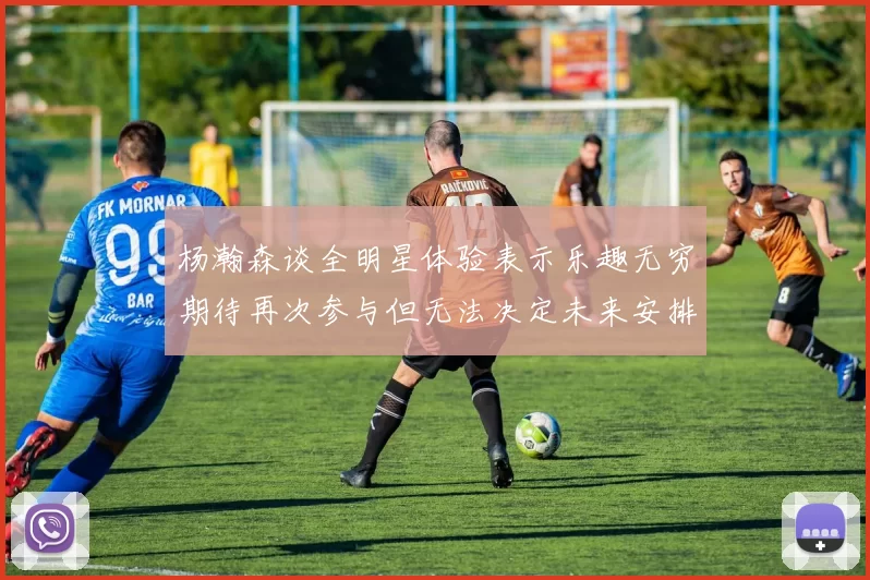 杨瀚森谈全明星体验表示乐趣无穷期待再次参与但无法决定未来安排