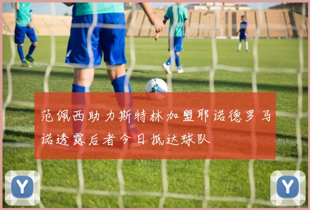 范佩西助力斯特林加盟耶诺德罗马诺透露后者今日抵达球队