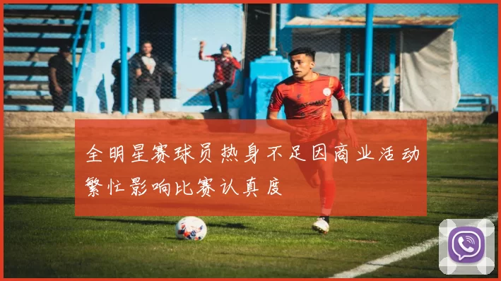 全明星赛球员热身不足因商业活动繁忙影响比赛认真度