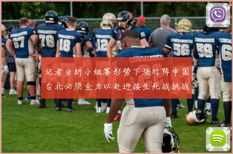 记者分析小组赛形势下场对阵中国台北必须全力以赴迎接生死战挑战