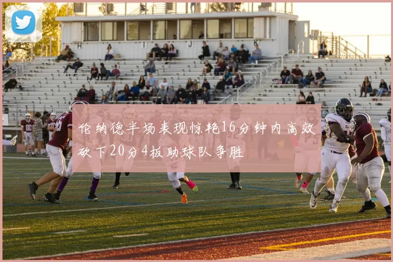 伦纳德半场表现惊艳16分钟内高效砍下20分4板助球队争胜