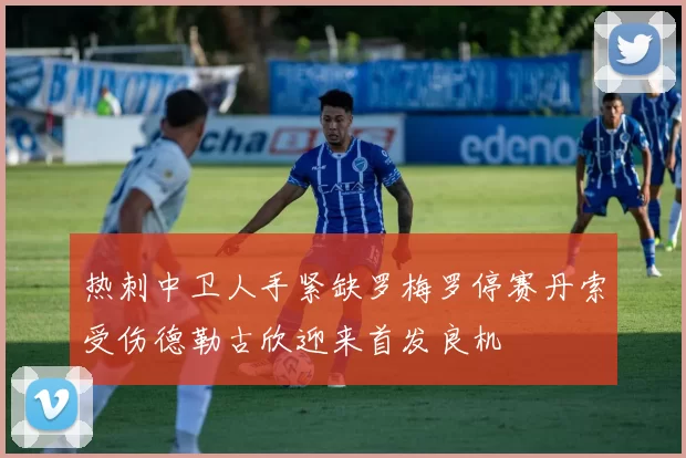 热刺中卫人手紧缺罗梅罗停赛丹索受伤德勒古欣迎来首发良机