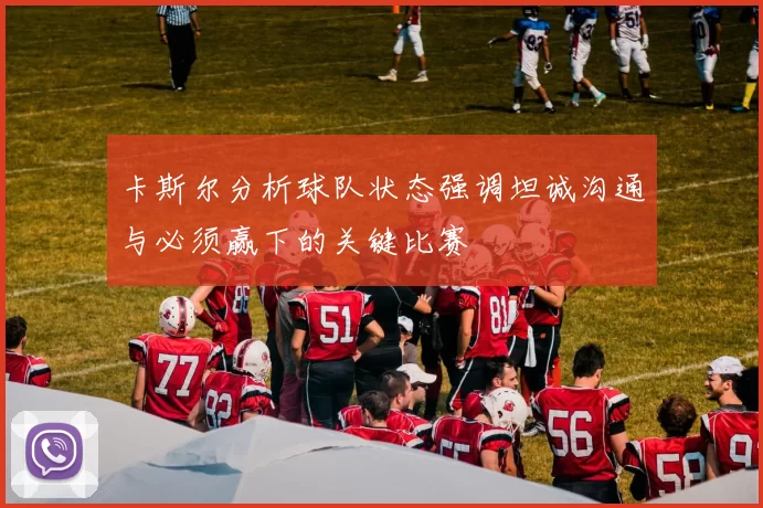 卡斯尔分析球队状态强调坦诚沟通与必须赢下的关键比赛