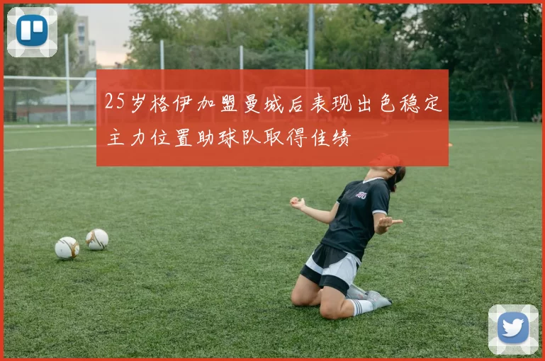 25岁格伊加盟曼城后表现出色稳定主力位置助球队取得佳绩