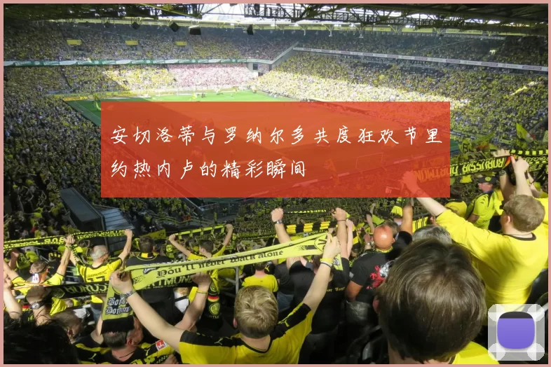 安切洛蒂与罗纳尔多共度狂欢节里约热内卢的精彩瞬间