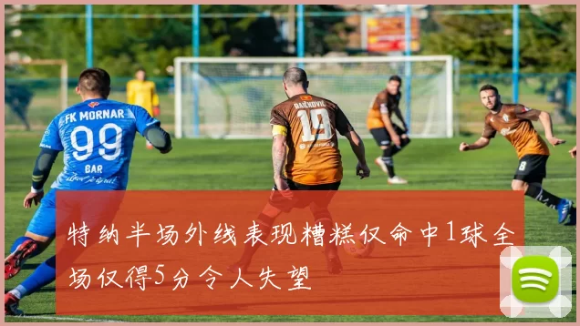 特纳半场外线表现糟糕仅命中1球全场仅得5分令人失望