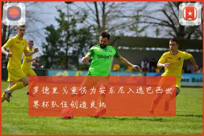 罗德里戈重伤为安东尼入选巴西世界杯队伍创造良机