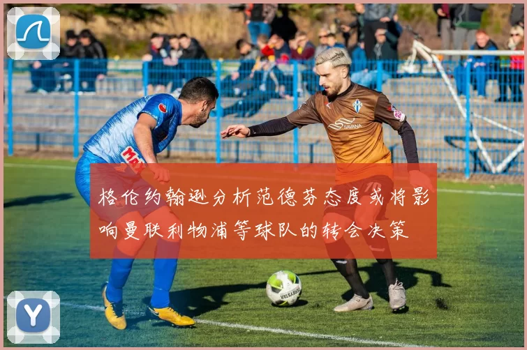 格伦约翰逊分析范德芬态度或将影响曼联利物浦等球队的转会决策