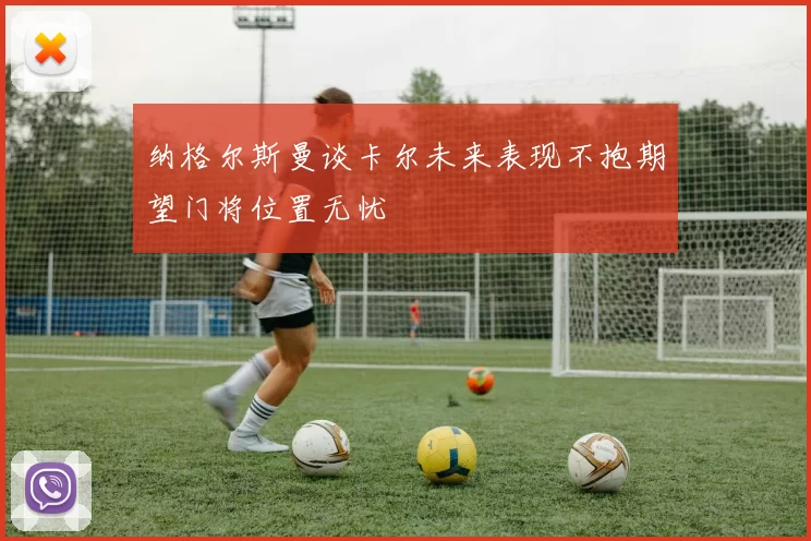 纳格尔斯曼谈卡尔未来表现不抱期望门将位置无忧