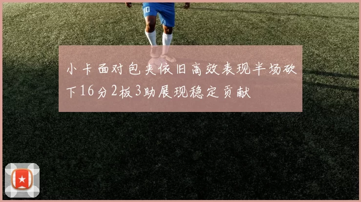 小卡面对包夹依旧高效表现半场砍下16分2板3助展现稳定贡献