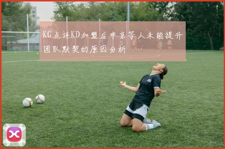 KG点评KD加盟后申京等人未能提升团队默契的原因分析