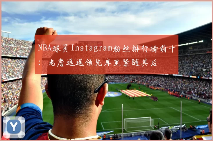 NBA球员Instagram粉丝排行榜前十：老詹遥遥领先库里紧随其后
