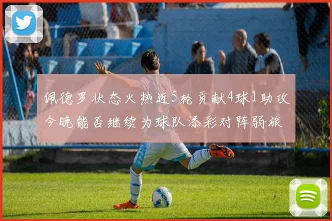 佩德罗状态火热近5轮贡献4球1助攻今晚能否继续为球队添彩对阵弱旅挑战