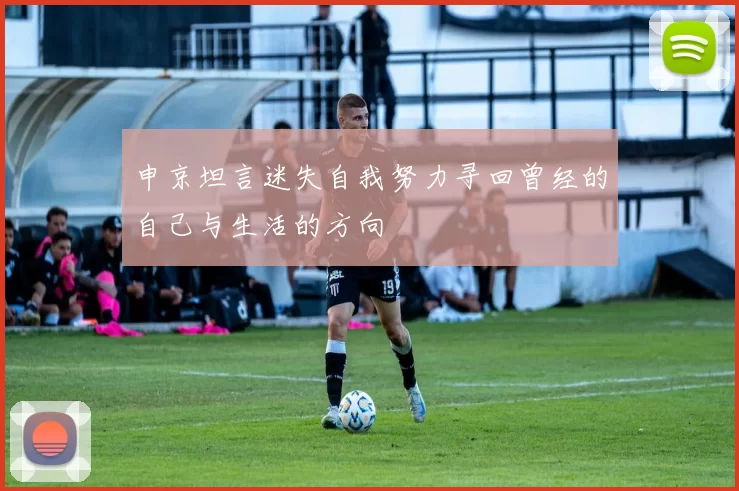 申京坦言迷失自我努力寻回曾经的自己与生活的方向